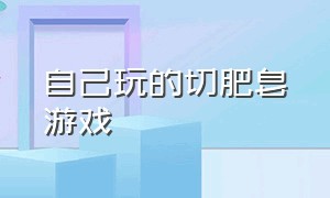 自己玩的切肥皂游戏（自己玩的切肥皂游戏怎么玩）