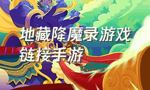 地藏降魔录游戏链接手游（地藏伏魔录游戏官网）