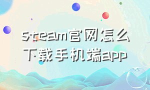 steam官网怎么下载手机端app（steam在官网怎么下载手机版）