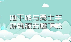 地下城与勇士手游韩服去哪下载（地下城与勇士手游版韩服下载方法）