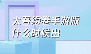 太吾绘卷手游版什么时候出