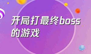 开局打最终boss的游戏（开局三分钟就通关的游戏）