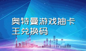 奥特曼游戏抽卡王兑换码（奥特曼抽卡游戏王兑换码2024）