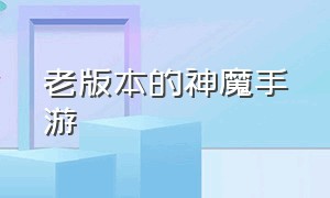 老版本的神魔手游（老版本的神魔手游叫什么）