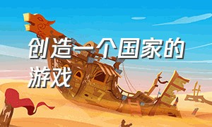 创造一个国家的游戏（创造一个国家的游戏叫什么）