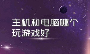 主机和电脑哪个玩游戏好（游戏主机和电脑玩游戏哪个体验好）