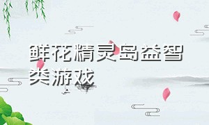 鲜花精灵岛益智类游戏（鲜花小镇游戏在线玩）