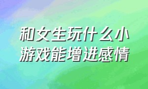 和女生玩什么小游戏能增进感情