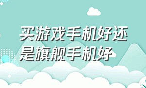 买游戏手机好还是旗舰手机好（游戏手机好吗和普通手机有啥区别）