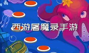 西游屠魔录手游（西游伏魔录手游完整攻略）