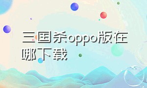 三国杀oppo版在哪下载（oppo三国杀）