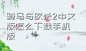 骑马与砍杀2中文版怎么下载手机版