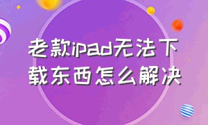 老款ipad无法下载东西怎么解决