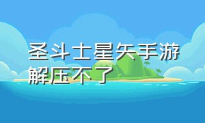 圣斗士星矢手游解压不了（圣斗士星矢手游）