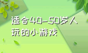 适合40-50岁人玩的小游戏（适合40到50岁的人玩的小游戏）