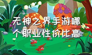 无神之界手游哪个职业性价比高（无神之界手游官网）