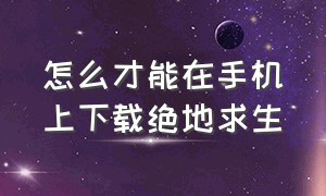 怎么才能在手机上下载绝地求生