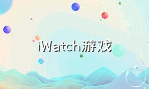 iWatch游戏（iwatch游戏怎么装）