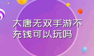 大唐无双手游不充钱可以玩吗