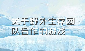 关于野外生存团队合作的游戏（关于野外生存团队合作的游戏名字）