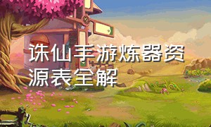 诛仙手游炼器资源表全解（诛仙手游炼器颜色一览表）