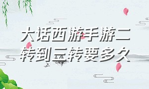 大话西游手游二转到三转要多久