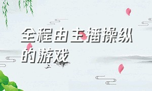 全程由主播操纵的游戏（让无数主播都崩溃的游戏完整版）