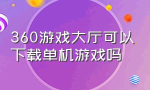 360游戏大厅可以下载单机游戏吗