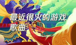 最近很火的游戏歌曲