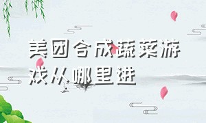 美团合成蔬菜游戏从哪里进