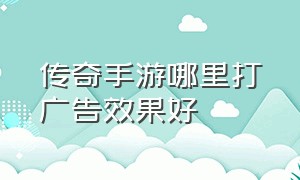 传奇手游哪里打广告效果好