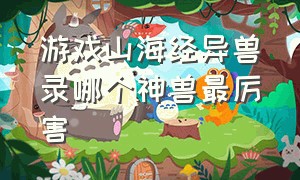 游戏山海经异兽录哪个神兽最厉害