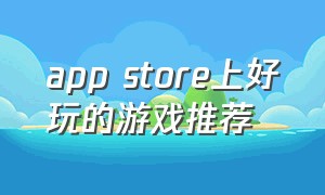 app store上好玩的游戏推荐（app store好玩的游戏国内免费）