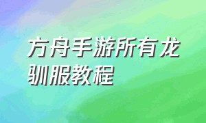 方舟手游所有龙驯服教程