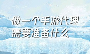 做一个手游代理需要准备什么（怎么才能做好一个手游代理）