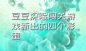 豆豆探险闯关游戏新出的四个彩蛋（豆豆探险闯关游戏该怎么玩）