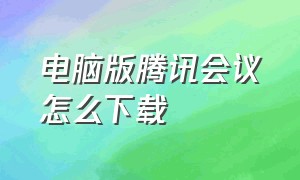 电脑版腾讯会议怎么下载（电脑上的腾讯会议怎么下载）