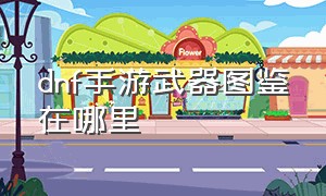 dnf手游武器图鉴在哪里（dnf手游装备图鉴在哪里看）