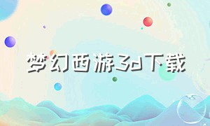梦幻西游3d下载（梦幻西游3d版下载入口）