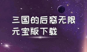 三国的后裔无限元宝版下载（三国的后裔无限元宝版怎么下载）