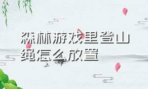 森林游戏里登山绳怎么放置（森林游戏瞭望塔怎么放绳子）