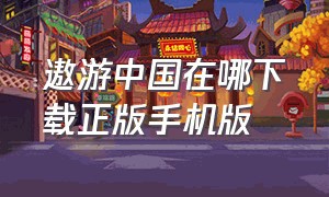 遨游中国在哪下载正版手机版（遨游中国2手机版）