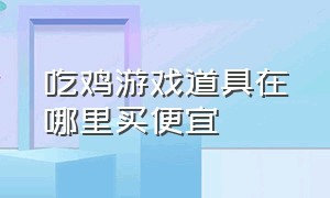 吃鸡游戏道具在哪里买便宜