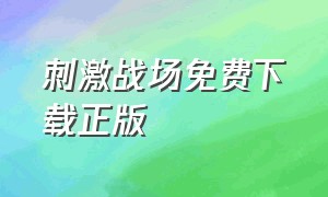 刺激战场免费下载正版（刺激战场官方下载免费旧版本）