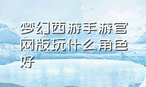 梦幻西游手游官网版玩什么角色好