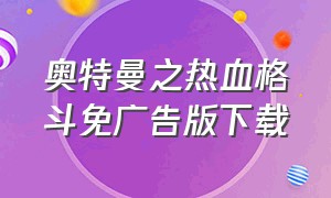 奥特曼之热血格斗免广告版下载（奥特曼之热血格斗免广告版下载最新版本）