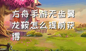 方舟手游无齿翼龙鞍怎么提前获得（方舟手游无齿翼龙鞍用什么材料）