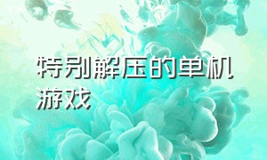 特别解压的单机游戏（单机类游戏解压）