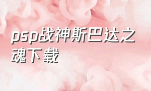 psp战神斯巴达之魂下载（psp游戏机战神斯巴达之魂怎么下载）