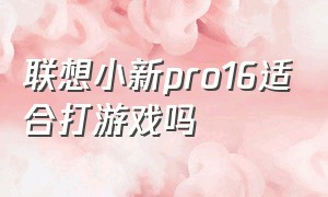 联想小新pro16适合打游戏吗（联想小新16pro适合打游戏吗）